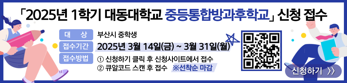 2025년 1학기 대동대학교 중등통합방과후학교 신청 접수
대    상 : 부산시 중학생
접수기간 : 2025년 3월 14일(금) ~ 3월 31일(월)
접수방법 : ① 신청하기 클릭 후 신청사이트에서 접수
		   ② 큐알코드 스캔 후 접수
 ※선착순 마감