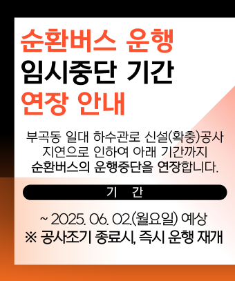 순환버스 운행

임시중단 기간

연장 안내

 

부공독 일대 하수관로 신설(확충)공사

지연으로 인하여 아래 기간까지

순환버스의 운행중단을 연장합니다.

 

기간

 

~2025.06.02(월요일) 예상

※ 공사조기 종료시, 즉시 운행 재개
